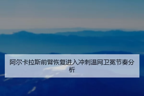 阿尔卡拉斯前臂恢复进入冲刺温网卫冕节奏分析